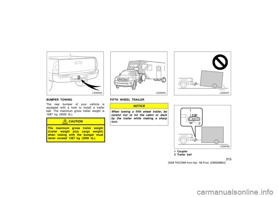 TOYOTA TACOMA 2008  Owners Manual (in English) 315
2008 TACOMA from Apr. ’08 Prod. (OM35898U)
LS30004
BUMPER TOWING
The rear bumper of your  vehicle is
equipped with a hole to install a trailer
ball. The maximum gross trailer weight is
1587 kg (