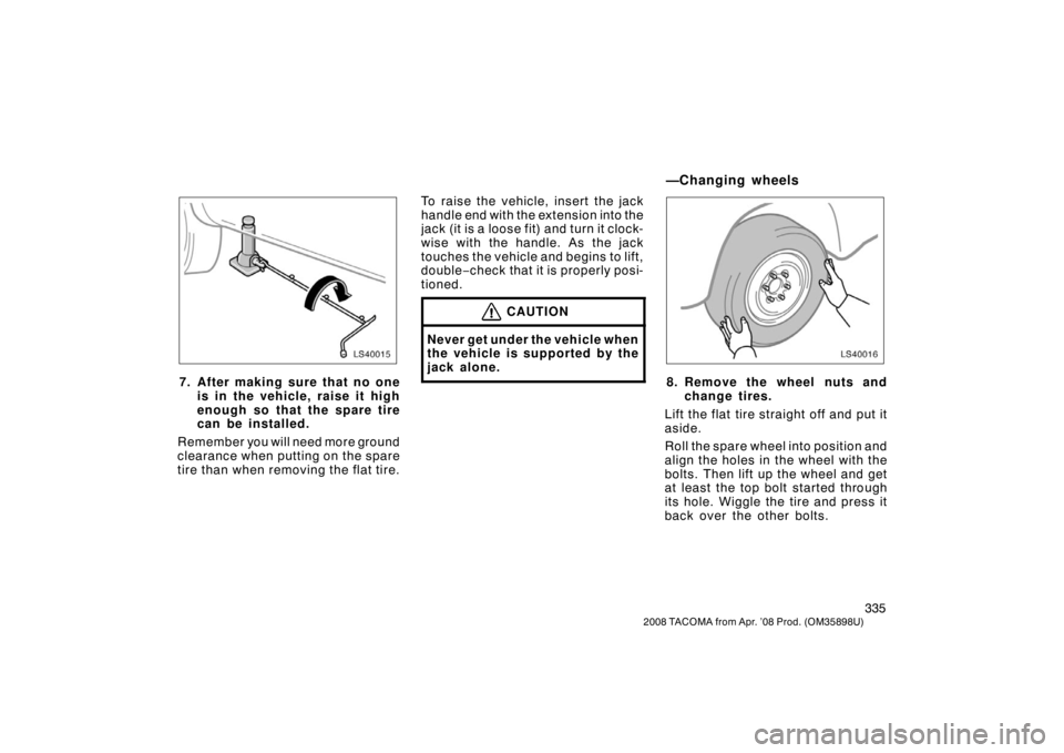 TOYOTA TACOMA 2008 Owners Manual (in English) 335
2008 TACOMA from Apr. ’08 Prod. (OM35898U)
LS40015
7. After making sure that no oneis in the vehicle, raise it high
enough so that the spare tire
can be installed.
Remember you will need more gr TOYOTA TACOMA 2008 Owners Manual (in English) 335
2008 TACOMA from Apr. ’08 Prod. (OM35898U)
LS40015
7. After making sure that no oneis in the vehicle, raise it high
enough so that the spare tire
can be installed.
Remember you will need more gr