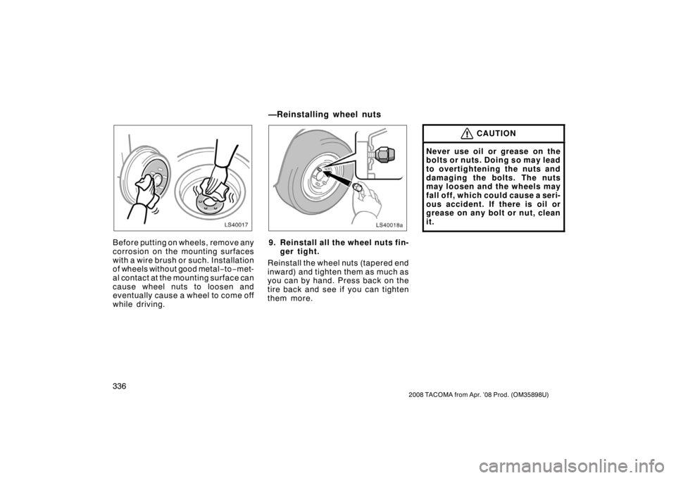 TOYOTA TACOMA 2008 Owners Manual (in English) 336
2008 TACOMA from Apr. ’08 Prod. (OM35898U)
LS40017
Before putting on wheels, remove any
corrosion on the mounting surfaces
with a wire brush or such. Installation
of wheels without good metal− TOYOTA TACOMA 2008 Owners Manual (in English) 336
2008 TACOMA from Apr. ’08 Prod. (OM35898U)
LS40017
Before putting on wheels, remove any
corrosion on the mounting surfaces
with a wire brush or such. Installation
of wheels without good metal−