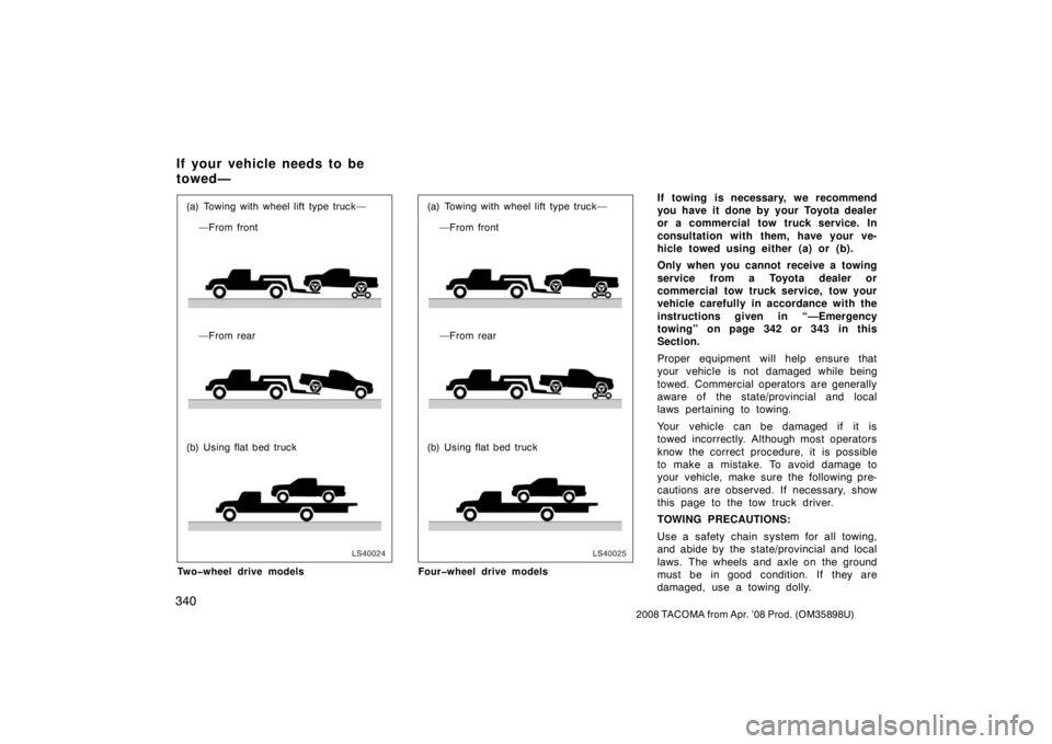 TOYOTA TACOMA 2008  Owners Manual (in English) 340
2008 TACOMA from Apr. ’08 Prod. (OM35898U)
LS40024
(a) Towing with wheel lift type truck——From front
—From rear
(b) Using flat bed truck
Two�wheel drive models
LS40025
(a) Towing with whee