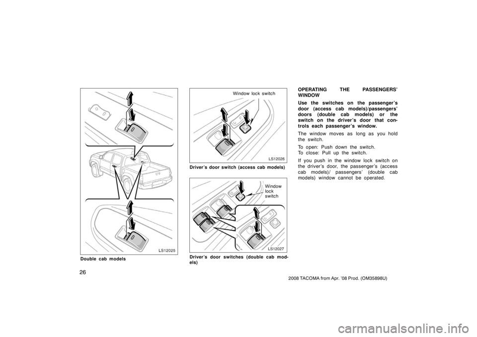 TOYOTA TACOMA 2008   (in English) Owners Guide 26
2008 TACOMA from Apr. ’08 Prod. (OM35898U)
LS12025
Double cab models
LS12026
Window lock switch
Driver’s door switch (access cab models)
LS12027
Window
lock
switch
Driver’s door switches (dou