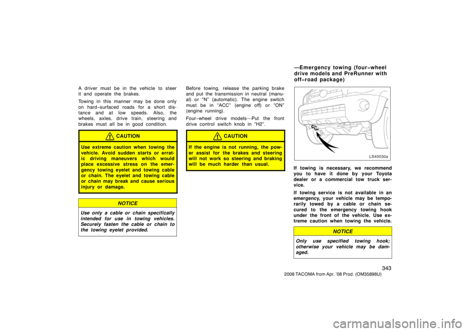 TOYOTA TACOMA 2008  Owners Manual (in English) 343
2008 TACOMA from Apr. ’08 Prod. (OM35898U)
A driver must be in the vehicle to steer
it and operate the brakes.
Towing in this manner may be done only
on hard−surfaced roads for a short dis-
ta