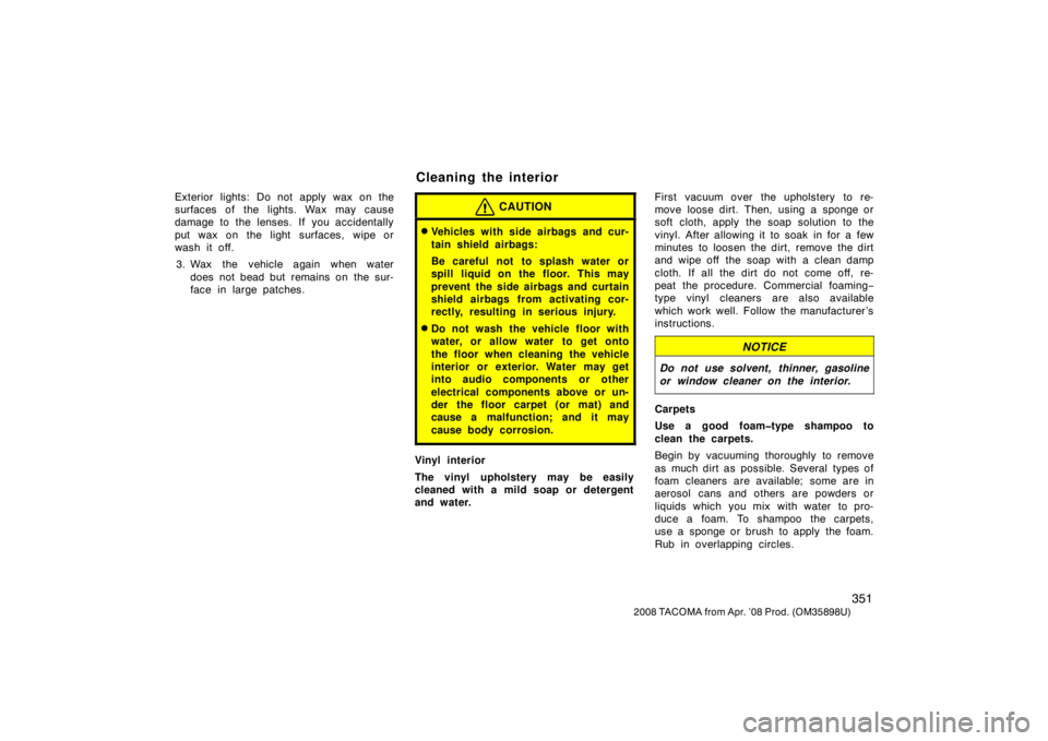 TOYOTA TACOMA 2008  Owners Manual (in English) 351
2008 TACOMA from Apr. ’08 Prod. (OM35898U)
Exterior lights: Do not apply wax on the
surfaces of the lights. Wax may cause
damage to the lenses. If you accidentally
put wax on the light surfaces,