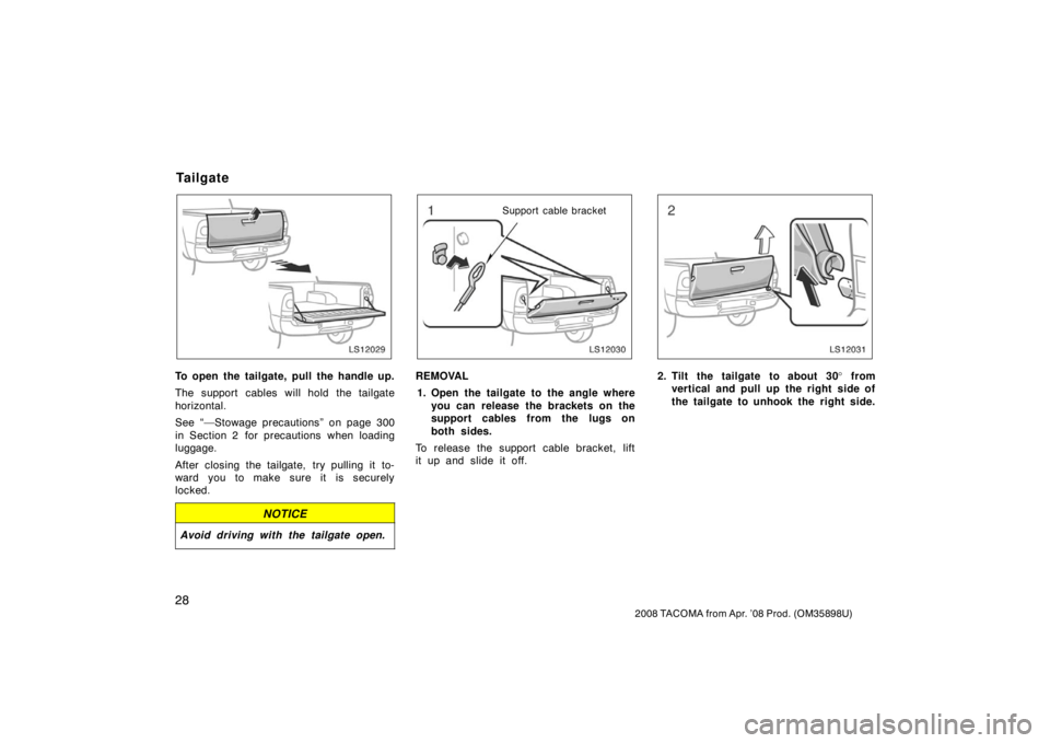 TOYOTA TACOMA 2008   (in English) Owners Guide 28
2008 TACOMA from Apr. ’08 Prod. (OM35898U)
LS12029
To open the tailgate, pull the handle up.
The support cables will hold the tailgate
horizontal.
See “—Stowage precautions” on page 300
in 