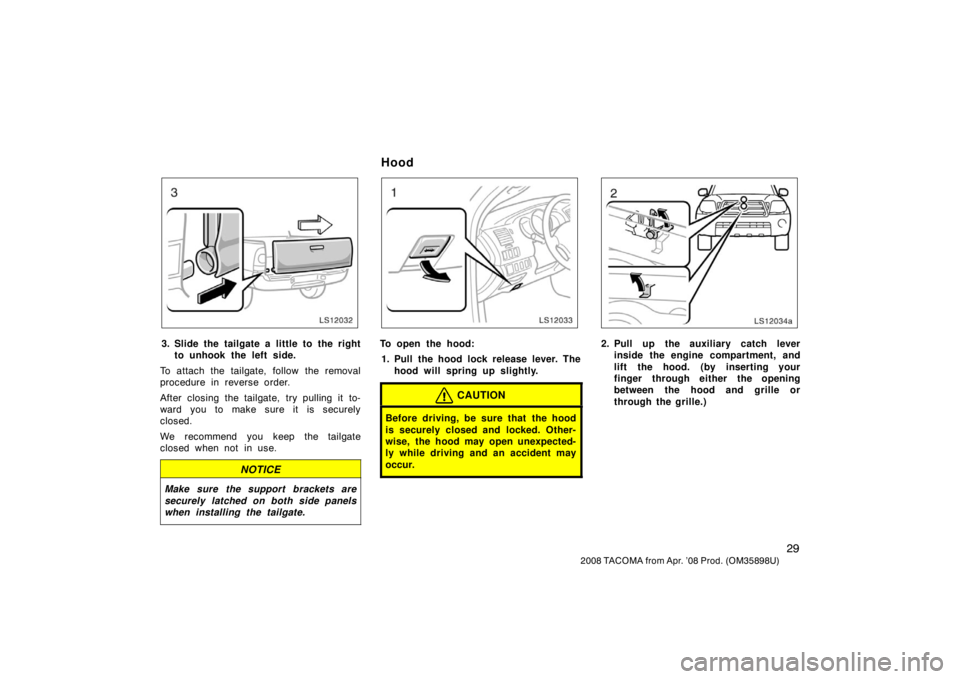 TOYOTA TACOMA 2008  Owners Manual (in English) 29
2008 TACOMA from Apr. ’08 Prod. (OM35898U)
LS12032
3. Slide the tailgate a little to the rightto unhook the left side.
To attach the tailgate, follow the removal
procedure in reverse order.
After