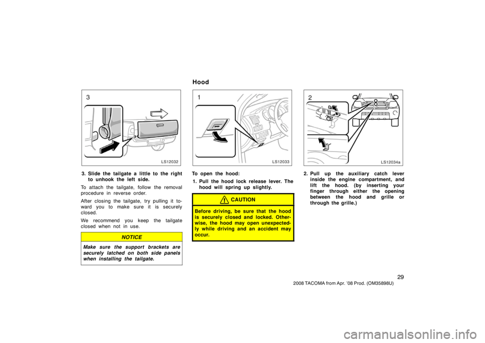 TOYOTA TACOMA 2008   (in English) Owners Guide 29
2008 TACOMA from Apr. ’08 Prod. (OM35898U)
LS12032
3. Slide the tailgate a little to the rightto unhook the left side.
To attach the tailgate, follow the removal
procedure in reverse order.
After