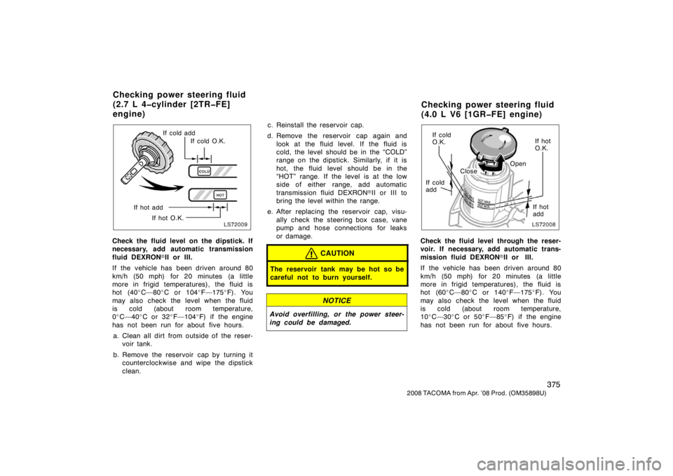 TOYOTA TACOMA 2008  Owners Manual (in English) 375
2008 TACOMA from Apr. ’08 Prod. (OM35898U)
LS72009
If cold addIf cold O.K.
If hot add If hot O.K.
Check the fluid level on the dipstick. If
necessary, add automatic transmission
fluid DEXRON II