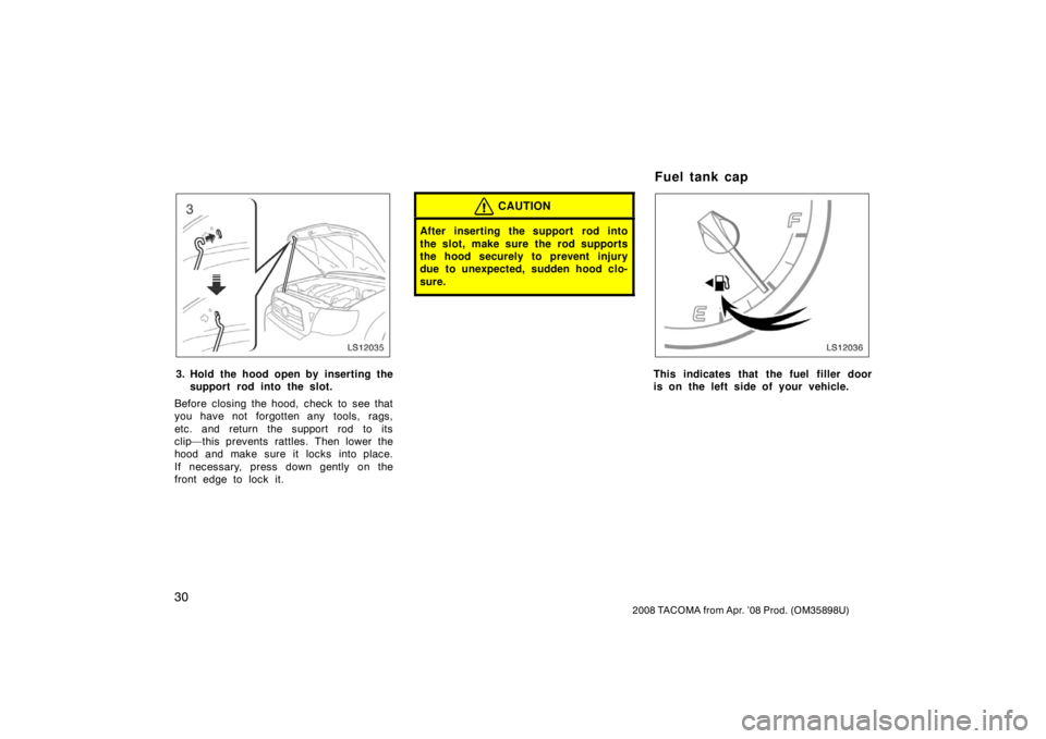 TOYOTA TACOMA 2008  Owners Manual (in English) 30
2008 TACOMA from Apr. ’08 Prod. (OM35898U)
LS12035
3. Hold the hood open by inserting thesupport rod into the slot.
Before closing the hood, check to see that
you have not forgotten any tools, ra