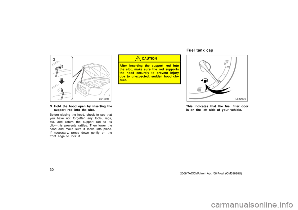 TOYOTA TACOMA 2008   (in English) Owners Guide 30
2008 TACOMA from Apr. ’08 Prod. (OM35898U)
LS12035
3. Hold the hood open by inserting thesupport rod into the slot.
Before closing the hood, check to see that
you have not forgotten any tools, ra