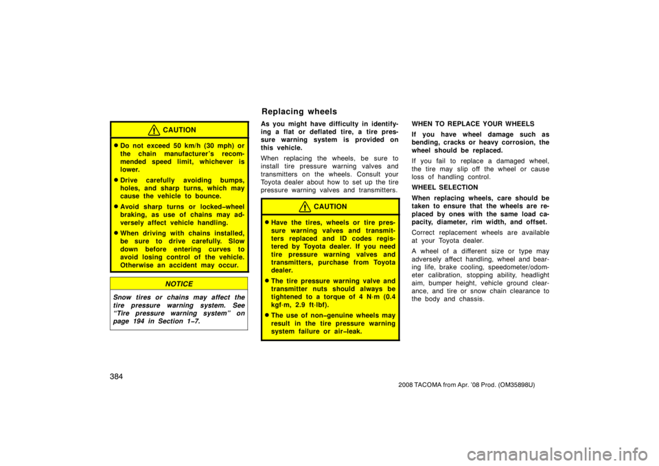 TOYOTA TACOMA 2008  Owners Manual (in English) 384
2008 TACOMA from Apr. ’08 Prod. (OM35898U)
CAUTION
Do not exceed 50 km/h (30 mph) or
the chain manufacturer ’s recom-
mended speed limit, whichever is
lower.
Drive carefully avoiding bumps,
