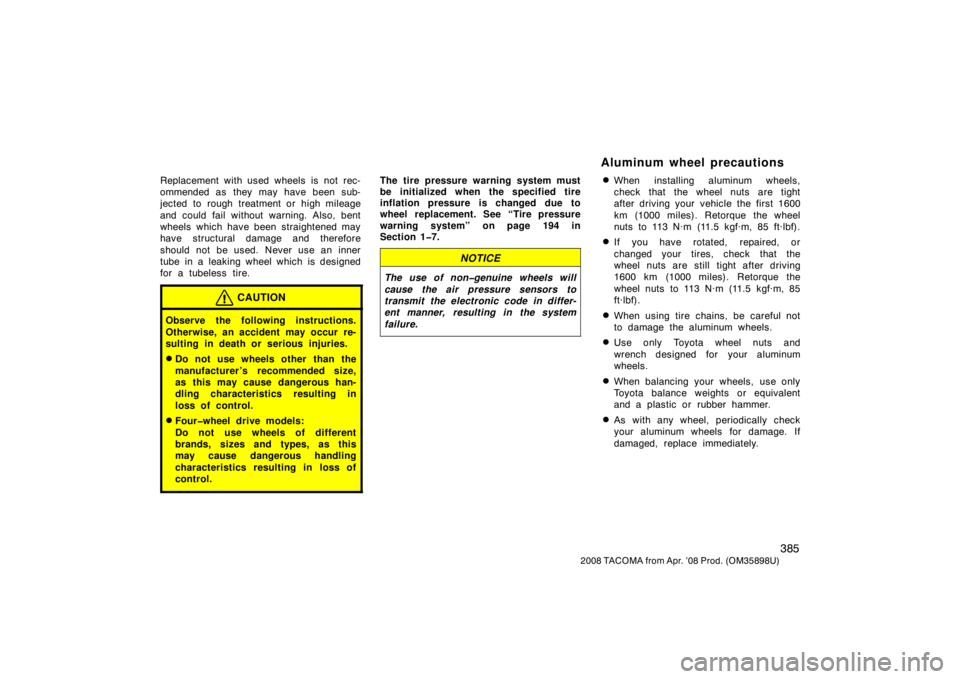 TOYOTA TACOMA 2008  Owners Manual (in English) 385
2008 TACOMA from Apr. ’08 Prod. (OM35898U)
Replacement with used wheels is not rec-
ommended as they may have been sub-
jected to rough treatment or high mileage
and could fail without warning. 
