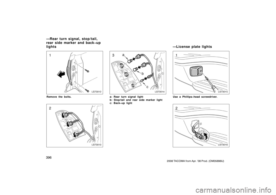 TOYOTA TACOMA 2008  Owners Manual (in English) 396
2008 TACOMA from Apr. ’08 Prod. (OM35898U)
LS73012
Remove the bolts.
LS73013
LS73014
a: Rear turn signal light
b: Stop/tail and rear side marker light
c: Back�up light
LS73015
Use a Phillips�hea