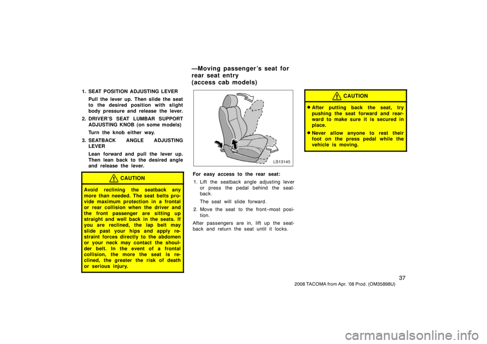 TOYOTA TACOMA 2008  Owners Manual (in English) 37
2008 TACOMA from Apr. ’08 Prod. (OM35898U)
1. SEAT POSITION ADJUSTING LEVERPull the lever up. Then slide the seat
to the desired position with slight
body pressure and release the lever.
2. DRIVE