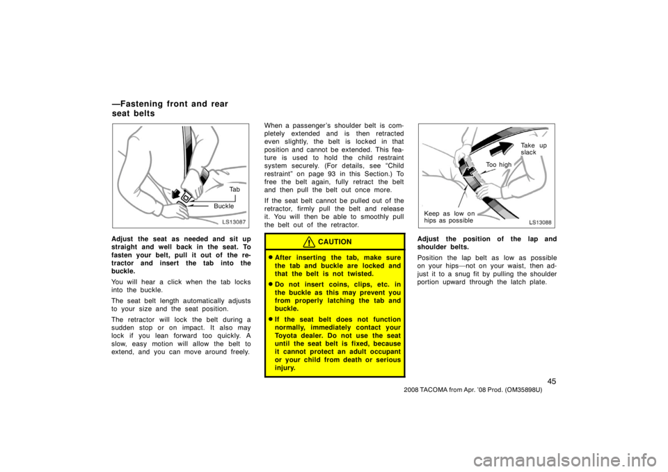 TOYOTA TACOMA 2008   (in English) Workshop Manual 45
2008 TACOMA from Apr. ’08 Prod. (OM35898U)
LS13087
Ta b
Buckle
Adjust the seat as needed and sit up
straight and well back in the seat. To
fasten your belt, pull it out of  the re-
tractor and in