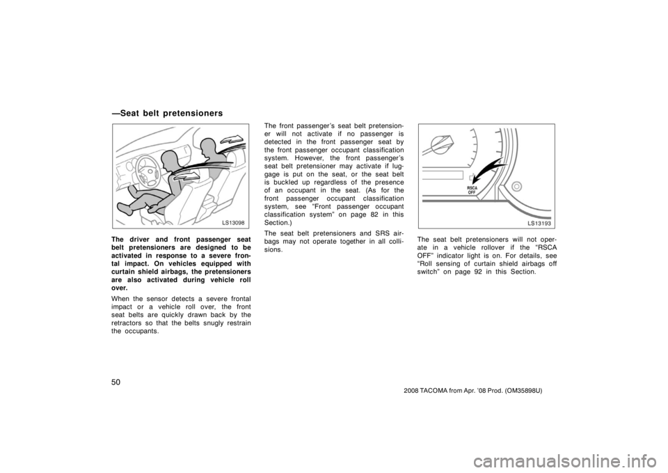 TOYOTA TACOMA 2008   (in English) Workshop Manual 50
2008 TACOMA from Apr. ’08 Prod. (OM35898U)
LS13098
The driver and front passenger seat
belt pretensioners are designed to be
activated in response to a severe fron-
tal impact. On vehicles equipp