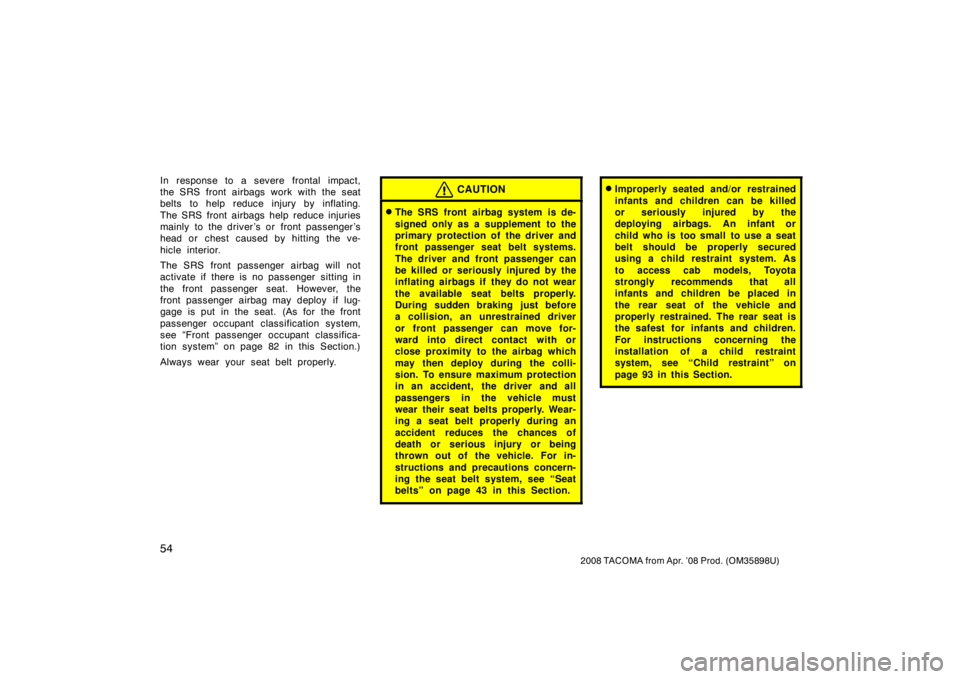 TOYOTA TACOMA 2008   (in English) Repair Manual 54
2008 TACOMA from Apr. ’08 Prod. (OM35898U)
In response to a severe frontal impact,
the SRS front airbags work with the seat
belts to help reduce injury by inflating.
The SRS front airbags help re