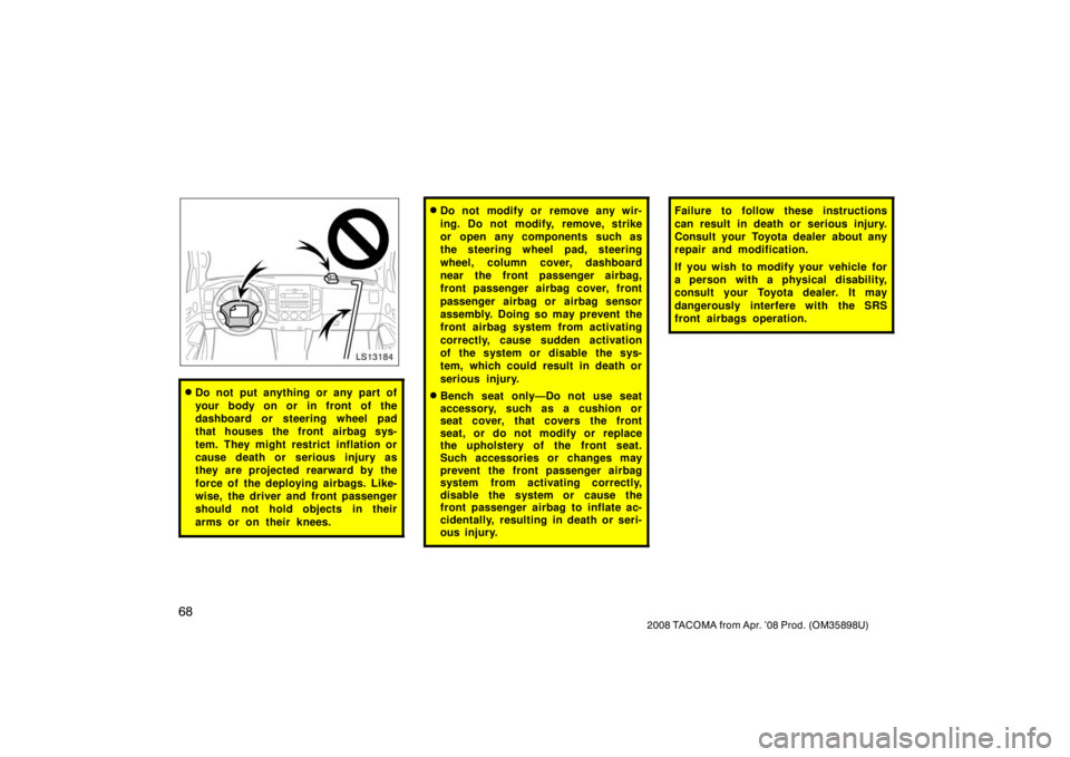 TOYOTA TACOMA 2008   (in English) Manual PDF 68
2008 TACOMA from Apr. ’08 Prod. (OM35898U)
LS13184
Do not put anything or any part of
your body on or in front of the
dashboard or steering wheel pad
that houses the front airbag sys-
tem. They 
