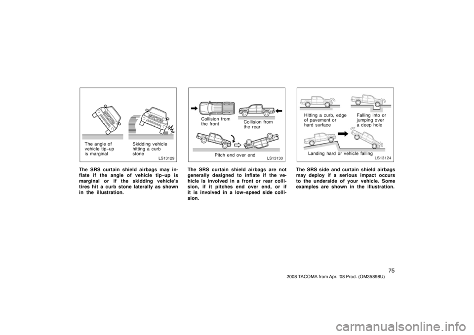 TOYOTA TACOMA 2008   (in English) Manual Online 75
2008 TACOMA from Apr. ’08 Prod. (OM35898U)
LS13129
The angle of
vehicle tip−up
is marginal Skidding vehicle
hitting a curb
stone
The SRS curtain shield airbags may in-
flate if the angle of veh