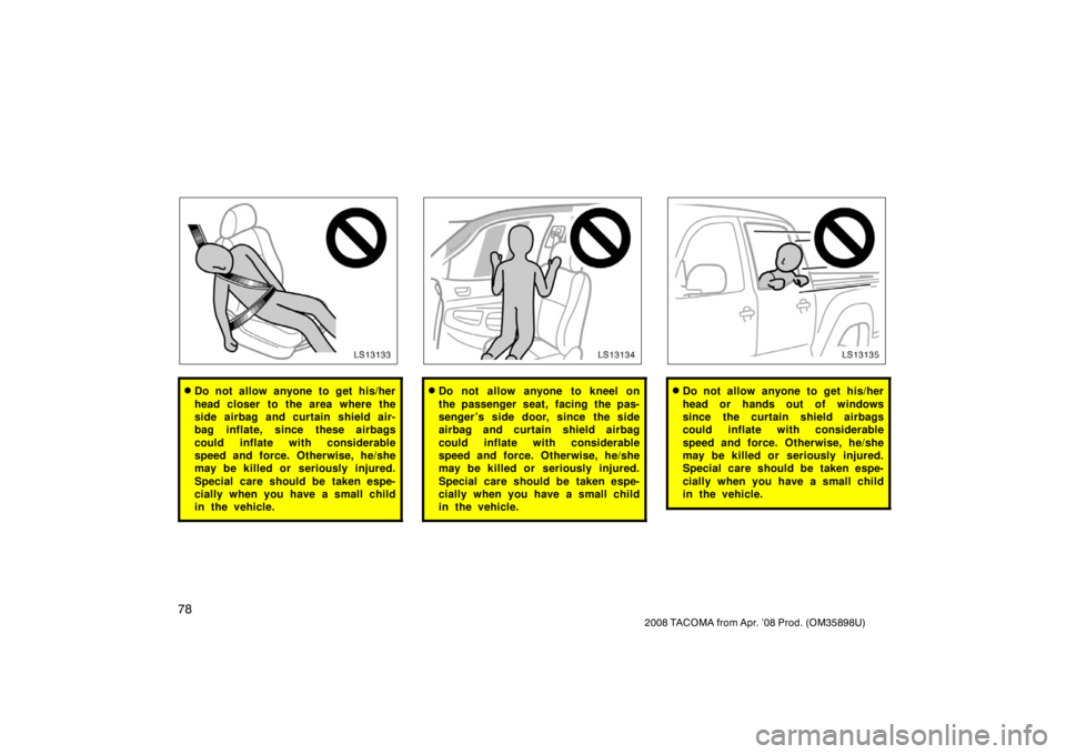 TOYOTA TACOMA 2008   (in English) Manual Online 78
2008 TACOMA from Apr. ’08 Prod. (OM35898U)
LS13133
Do not allow anyone to get his/her
head closer to the area where the
side airbag and curtain shield air-
bag inflate, since these airbags
could