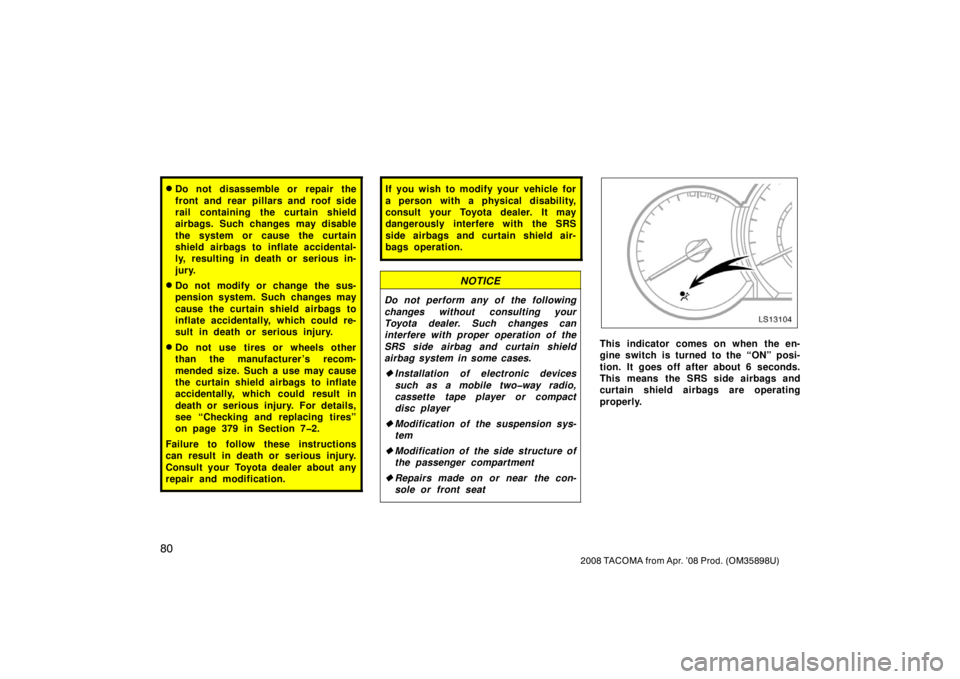 TOYOTA TACOMA 2008  Owners Manual (in English) 80
2008 TACOMA from Apr. ’08 Prod. (OM35898U)
Do not disassemble or repair the
front and rear pillars and roof side
rail containing the curtain shield
airbags. Such changes may disable
the system o