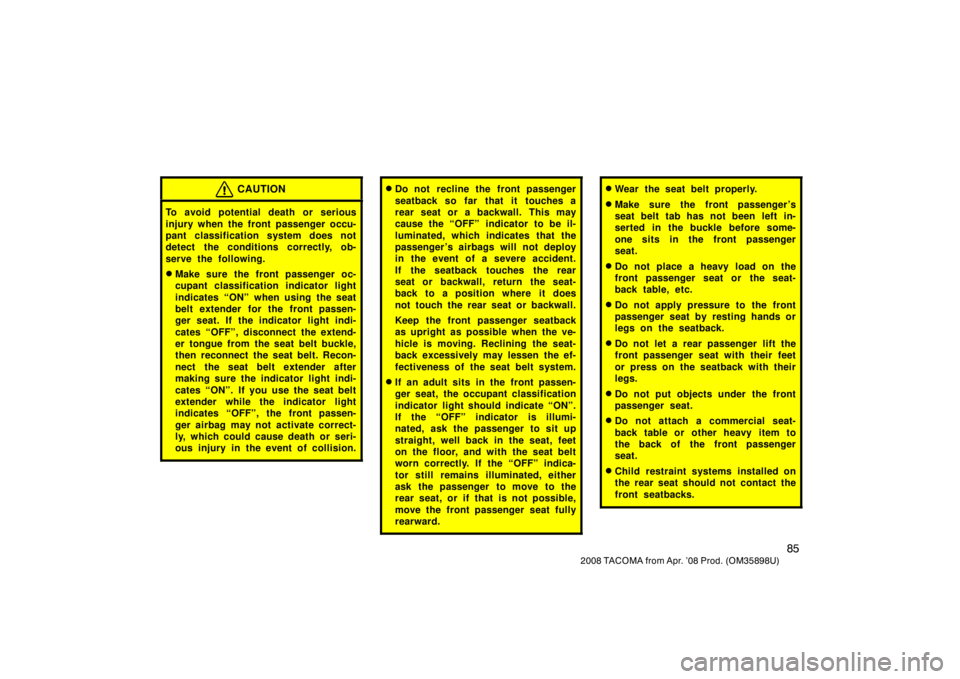 TOYOTA TACOMA 2008  Owners Manual (in English) 85
2008 TACOMA from Apr. ’08 Prod. (OM35898U)
CAUTION
To avoid potential death or serious
injury when the front passenger occu-
pant classification system does not
detect the conditions correctly, o