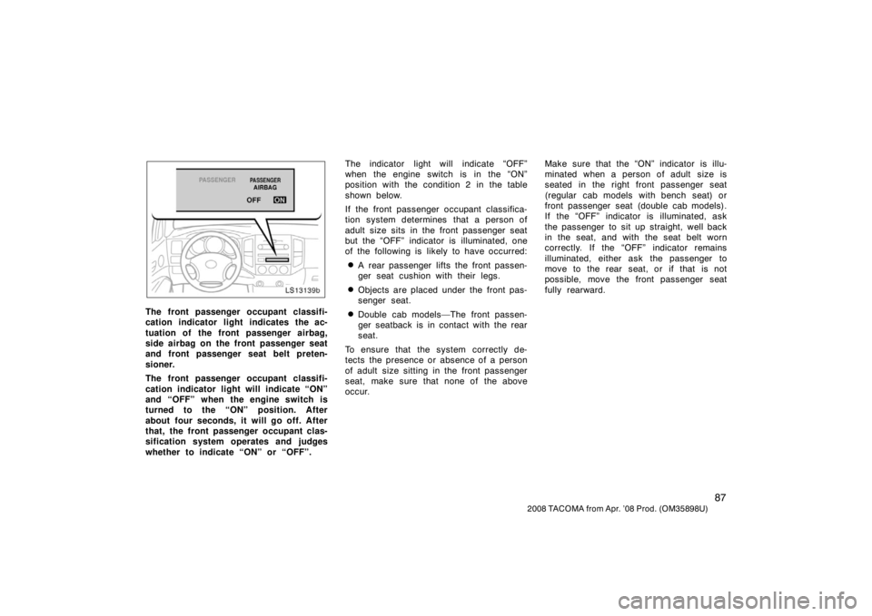 TOYOTA TACOMA 2008  Owners Manual (in English) 87
2008 TACOMA from Apr. ’08 Prod. (OM35898U)
LS13139b
The front passenger occupant classifi-
cation indicator light indicates the ac-
tuation of the front passenger airbag,
side airbag on the front