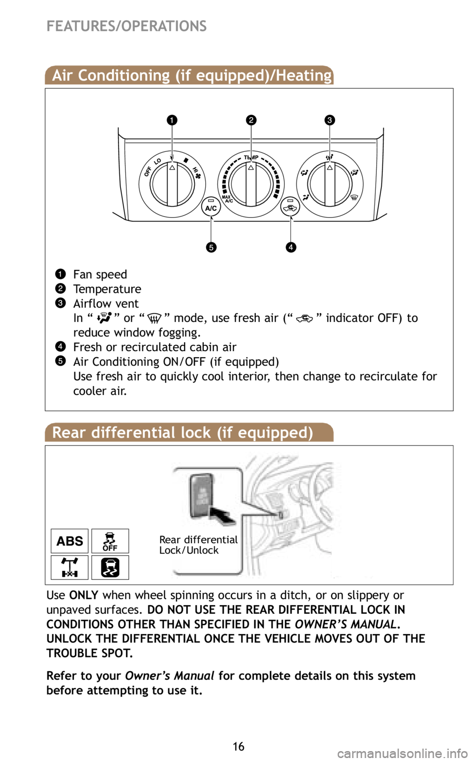 TOYOTA TACOMA 2009   (in English) User Guide 16
FEATURES/OPERATIONS
Air Conditioning (if equipped)/Heating 
Fan speed
Temperature
Airflow vent
In “ ” or “ ” mode, use fresh air (“ ” indicator OFF) to
reduce window fogging.
Fresh or r