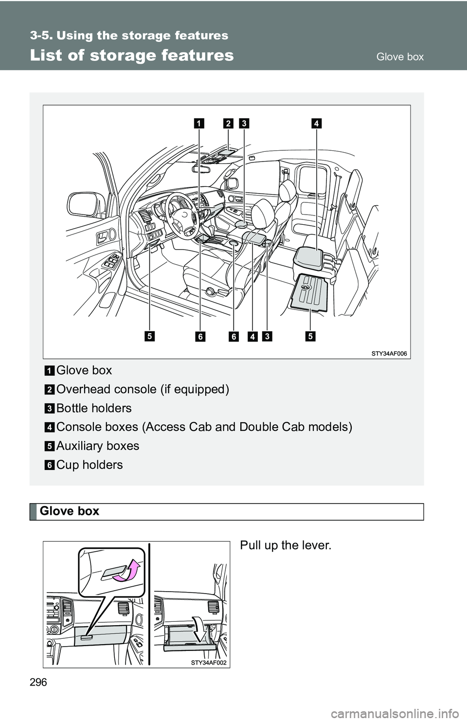 TOYOTA TACOMA 2009  Owners Manual (in English) 296
3-5. Using the storage features
List of storage features
Glove boxPull up the lever.
Glove box
Overhead console (if equipped)
Bottle holders
Console boxes (Access Cab and Double Cab models)
Auxili