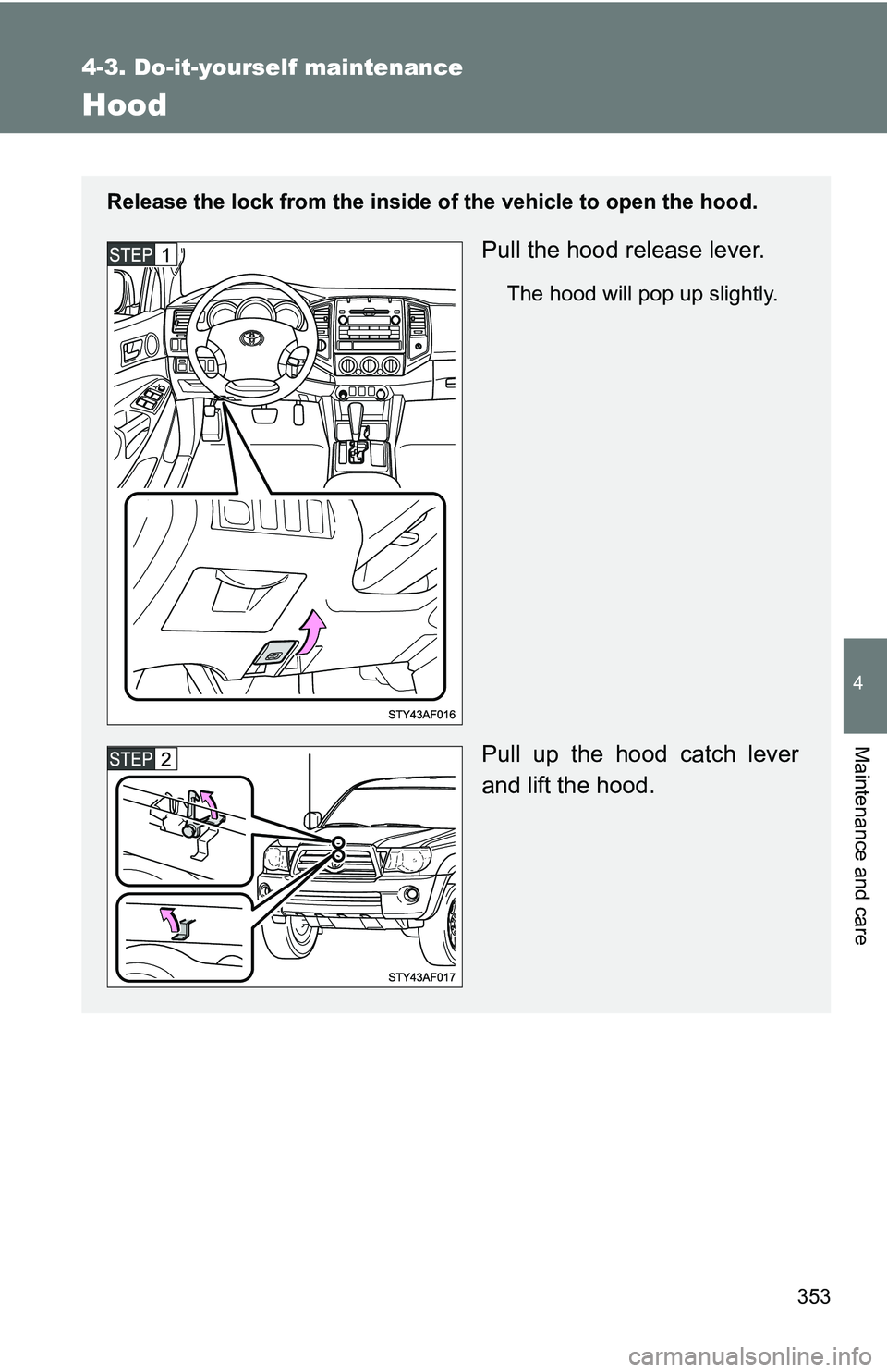 TOYOTA TACOMA 2009  Owners Manual (in English) 353
4-3. Do-it-yourself maintenance
4
Maintenance and care
Hood
Release the lock from the inside of the vehicle to open the hood.
Pull the hood release lever.
The hood will pop up slightly.
Pull up th