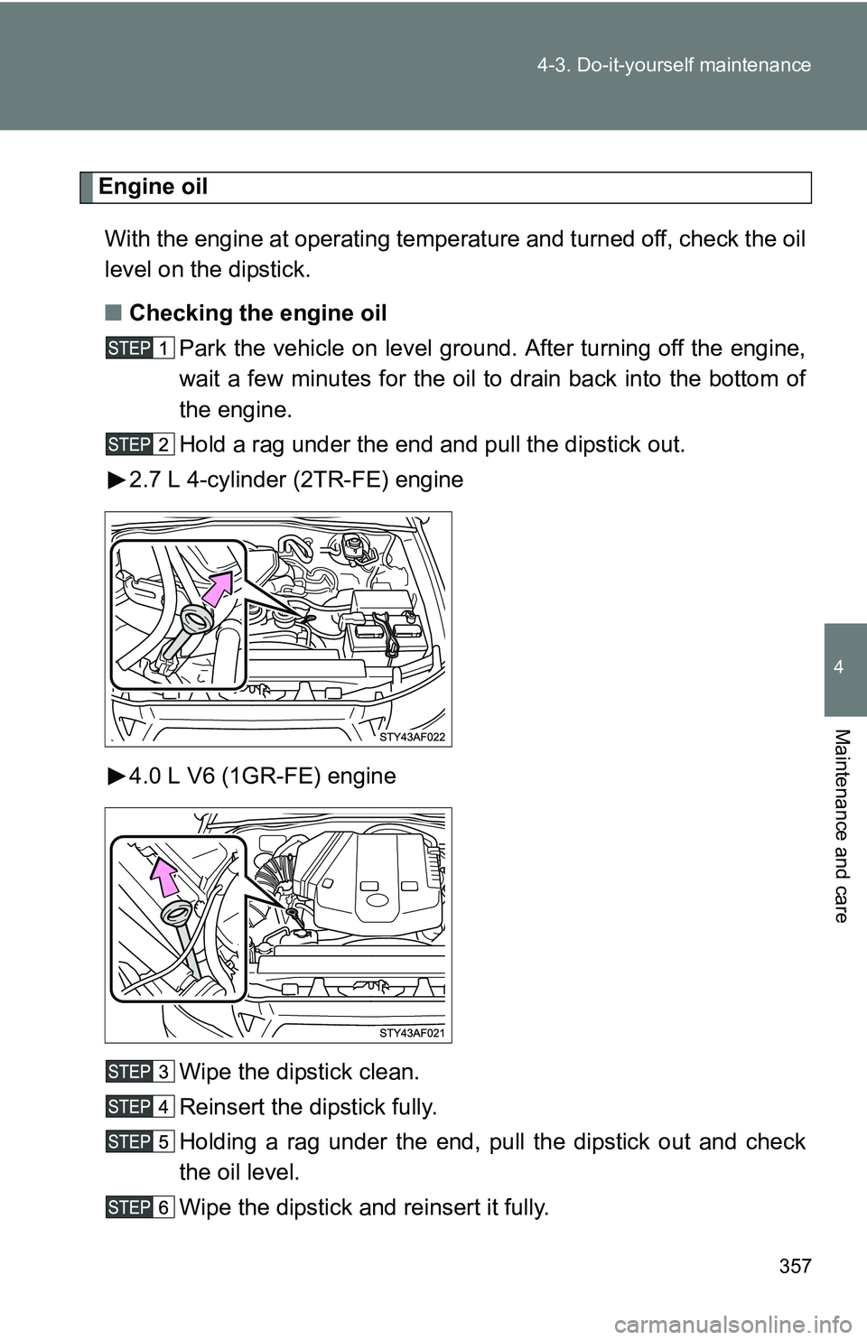 TOYOTA TACOMA 2009  Owners Manual (in English) 357
4-3. Do-it-yourself maintenance
4
Maintenance and care
Engine oil
Engine oil
With the engine at operating temperature and turned off, check the oil
level on the dipstick.
■ Checking the engine o