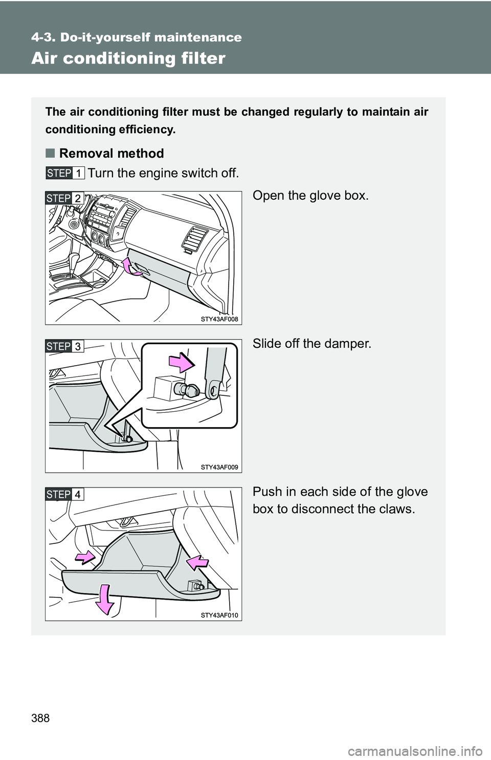 TOYOTA TACOMA 2009  Owners Manual (in English) 388
4-3. Do-it-yourself maintenance
Air conditioning filter
The air conditioning filter must be changed regularly to maintain air
conditioning efficiency.
■ Removal method
Turn the engine switch off