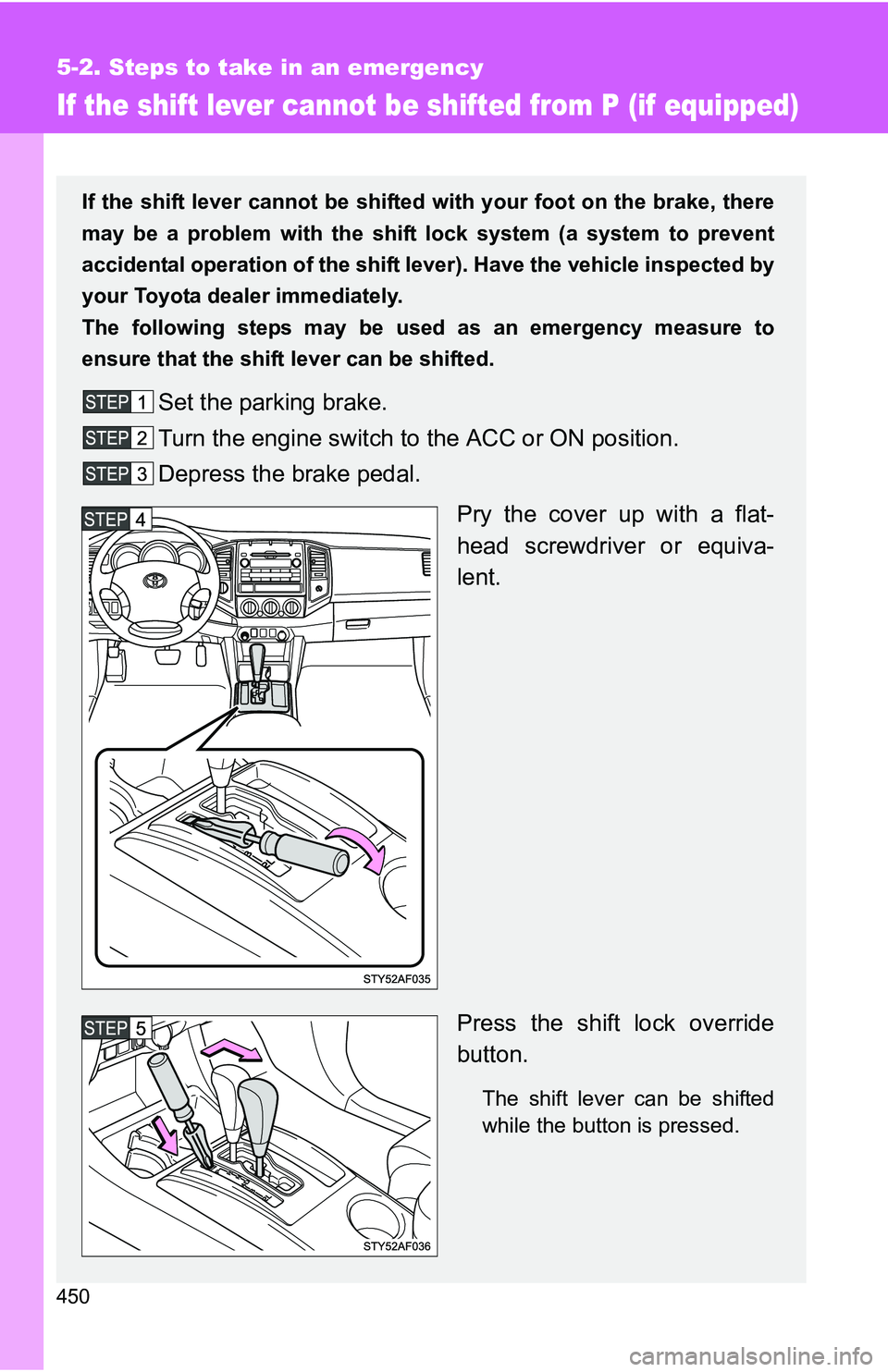 TOYOTA TACOMA 2009  Owners Manual (in English) 450
5-2. Steps to take in an emergency
If the shift lever cannot be shifted from P (if equipped)
If the shift lever cannot be shifted with your foot on the brake, there
may be a problem with the shift