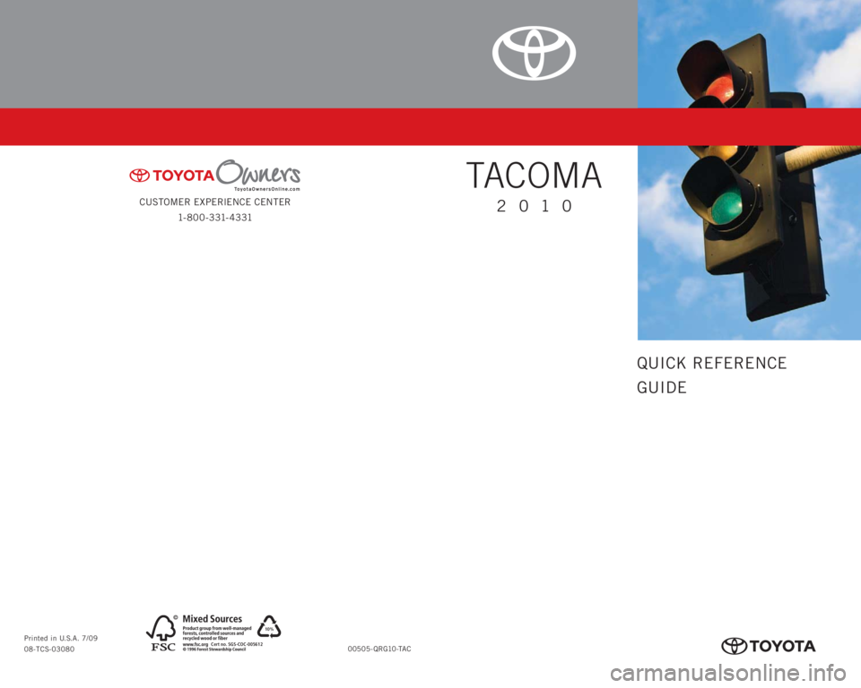 TOYOTA TACOMA 2010 Owners Manual (in English) CUSTOMER EXPERIENCE CENTER
1- 8 0 0 - 3 31- 4 3 31
00505-QRG10-TAC Printed in U.S.A. 7/09
08-TCS-03080
10%
Cert no. SGS-COC-005612
Cover_413628M1.indd 17/14/09 10:44:02 PM
QUICK REFERENCE
GUIDE
TA TOYOTA TACOMA 2010 Owners Manual (in English) CUSTOMER EXPERIENCE CENTER
1- 8 0 0 - 3 31- 4 3 31
00505-QRG10-TAC Printed in U.S.A. 7/09
08-TCS-03080
10%
Cert no. SGS-COC-005612
Cover_413628M1.indd 17/14/09 10:44:02 PM
QUICK REFERENCE
GUIDE
TA