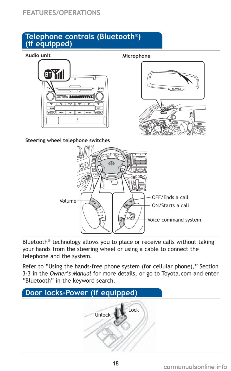 TOYOTA TACOMA 2010  Owners Manual (in English) 18
FEATURES/OPERATIONS
Door locks-Power (if equipped)
LockUnlock
Bluetooth®technology allows you to place or receive calls without taking
your hands from the steering wheel or using a cable to connec