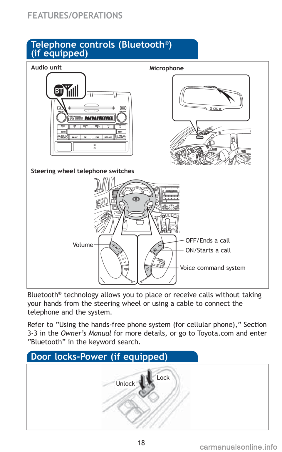 TOYOTA TACOMA 2010   (in English) User Guide 18
FEATURES/OPERATIONS
Door locks-Power (if equipped)
LockUnlock
Bluetooth®technology allows you to place or receive calls without taking
your hands from the steering wheel or using a cable to connec