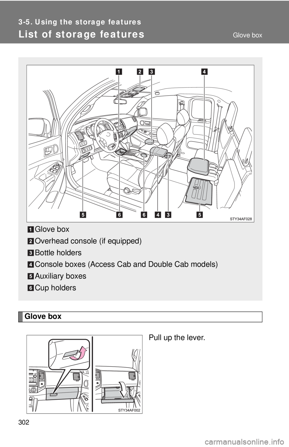 TOYOTA TACOMA 2010  Owners Manual (in English) 302
3-5. Using the storage features
List of storage features
Glove box
Pull up the lever.
Glove box
Overhead console (if equipped)
Bottle holders
Console boxes (Access Cab and Double Cab models)
Auxil