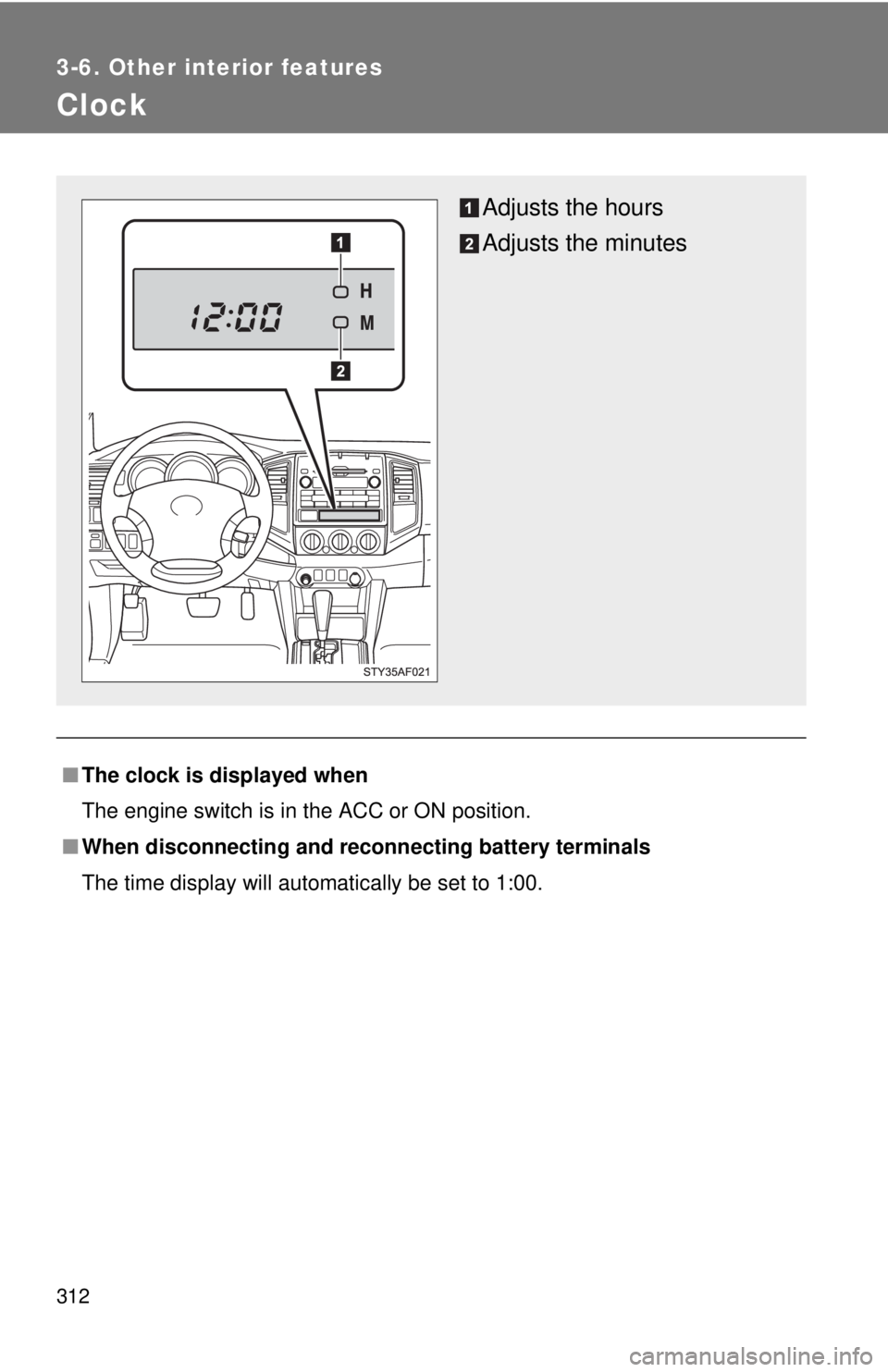 TOYOTA TACOMA 2010 Owners Manual (in English) 312
3-6. Other interior features
Clock
■The clock is displayed when
The engine switch is in the ACC or ON position.
■When disconnecting and reconnecting battery terminals
The time display will aut TOYOTA TACOMA 2010 Owners Manual (in English) 312
3-6. Other interior features
Clock
■The clock is displayed when
The engine switch is in the ACC or ON position.
■When disconnecting and reconnecting battery terminals
The time display will aut