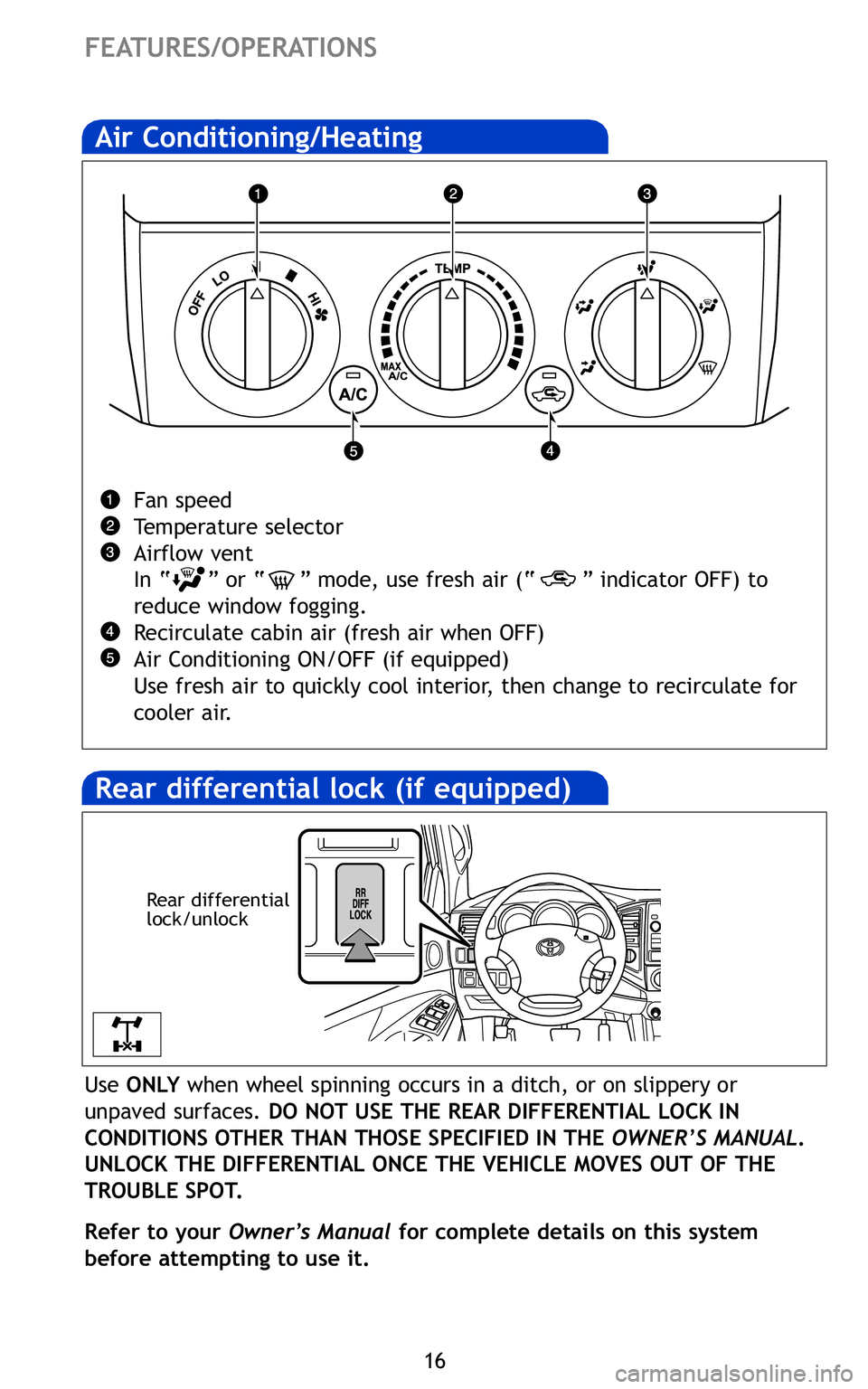 TOYOTA TACOMA 2011   (in English) User Guide 16
FEATURES/OPERATIONS
Air Conditioning/Heating 
Fan speed
Temperature selector
Airflow vent
In “” or “ ” mode, use fresh air (“ ” indicator OFF) to
reduce window fogging.
Recirculate cabi
