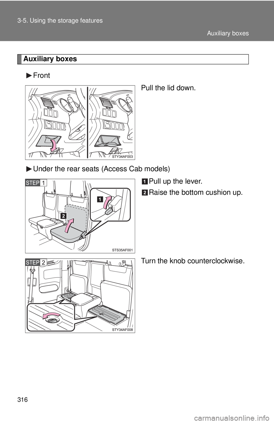TOYOTA TACOMA 2011  Owners Manual (in English) 316 3-5. Using the storage features
Auxiliary boxesFront Pull the lid down.
Under the rear seats (Access Cab models) Pull up the lever.
Raise the bottom cushion up.
Turn the knob counterclockwise.
Aux