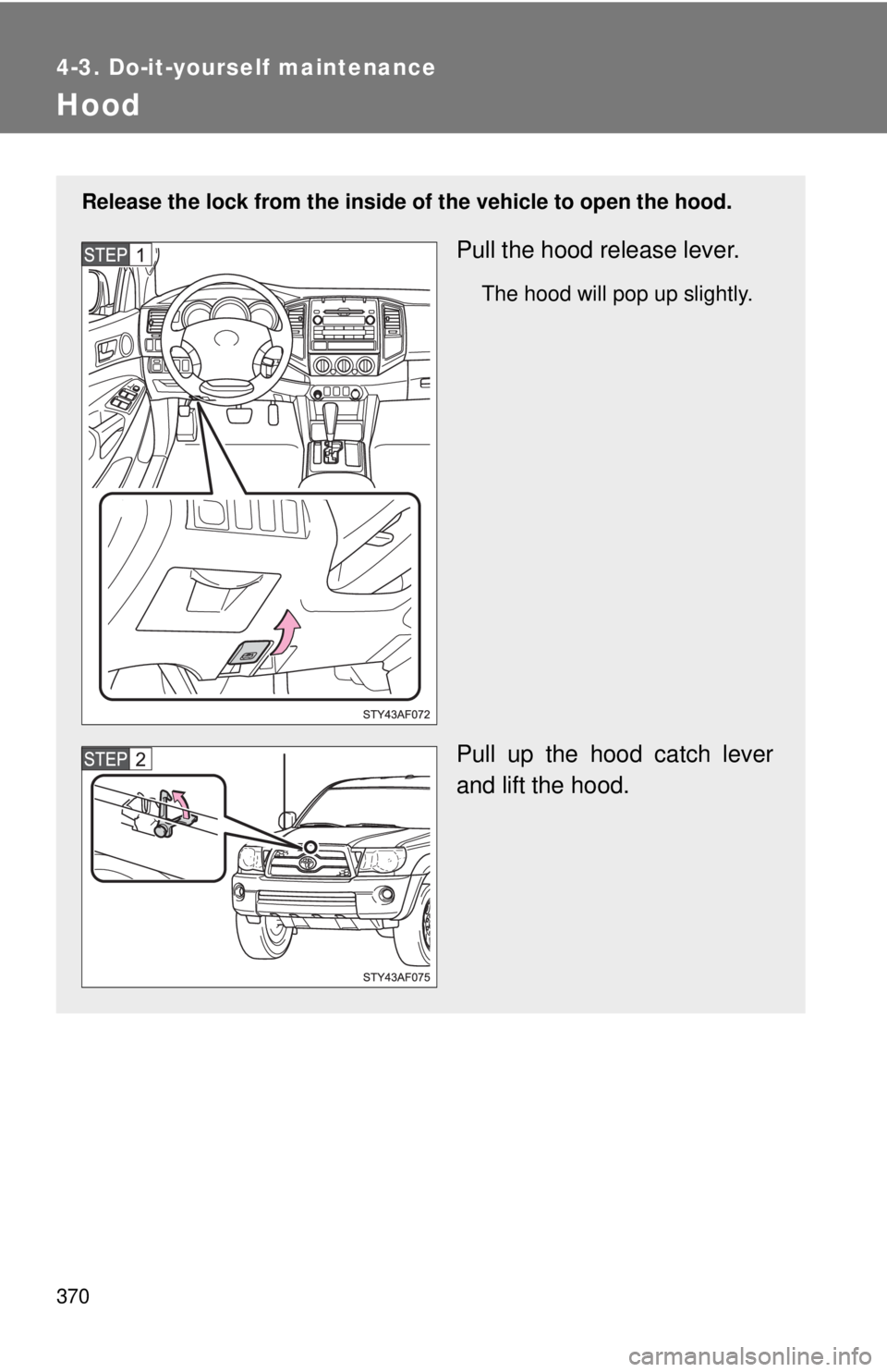 TOYOTA TACOMA 2011 Owners Manual (in English) 370
4-3. Do-it-yourself maintenance
Hood
Release the lock from the inside of the vehicle to open the hood.
Pull the hood release lever.
The hood will pop up slightly.
Pull up the hood catch lever
and TOYOTA TACOMA 2011 Owners Manual (in English) 370
4-3. Do-it-yourself maintenance
Hood
Release the lock from the inside of the vehicle to open the hood.
Pull the hood release lever.
The hood will pop up slightly.
Pull up the hood catch lever
and