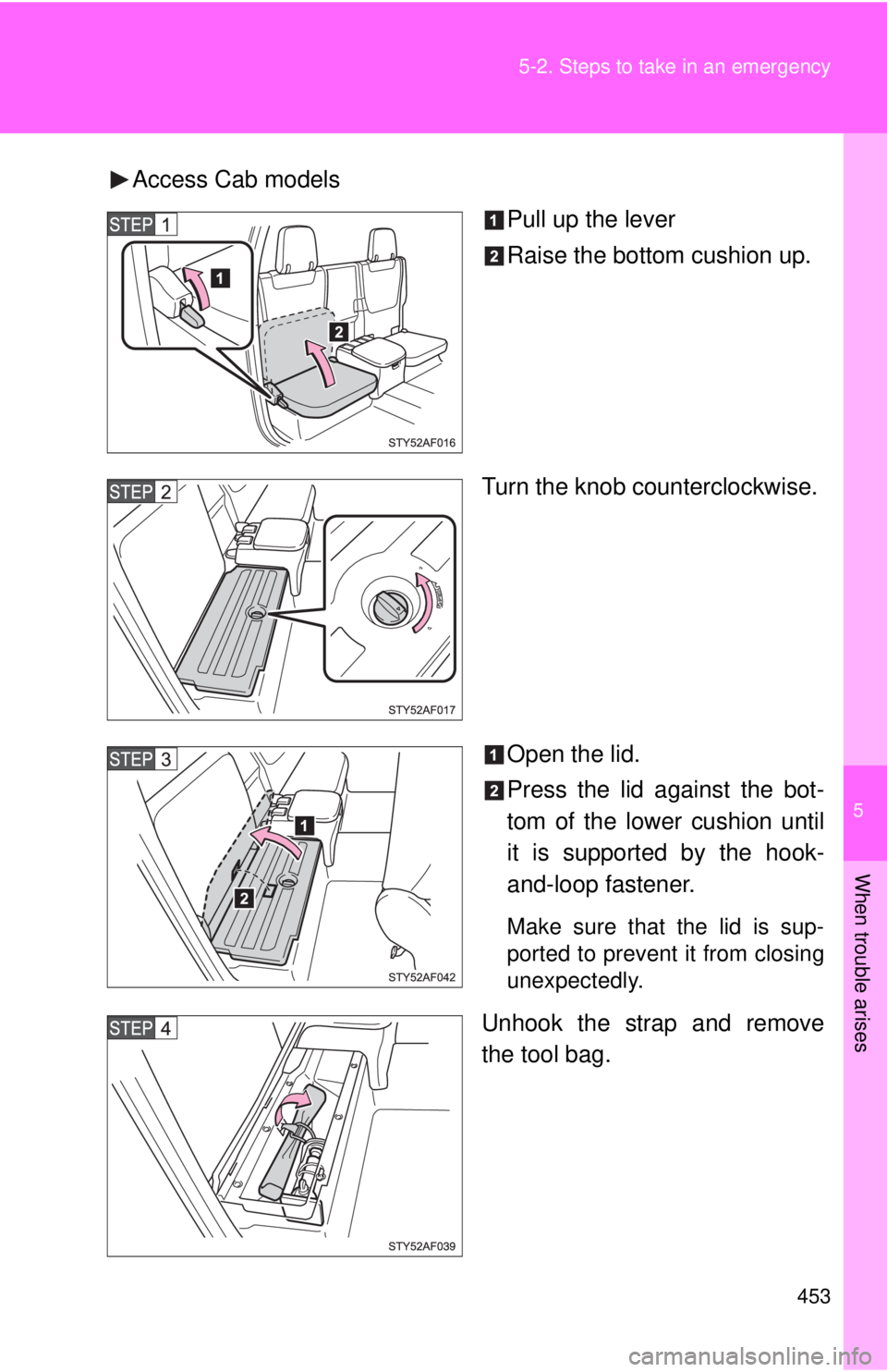TOYOTA TACOMA 2011  Owners Manual (in English) 5
When trouble arises
453
5-2. Steps to take in an emergency
Access Cab models
Pull up the lever
Raise the bottom cushion up.
Turn the knob counterclockwise.
Open the lid.
Press the lid against the bo