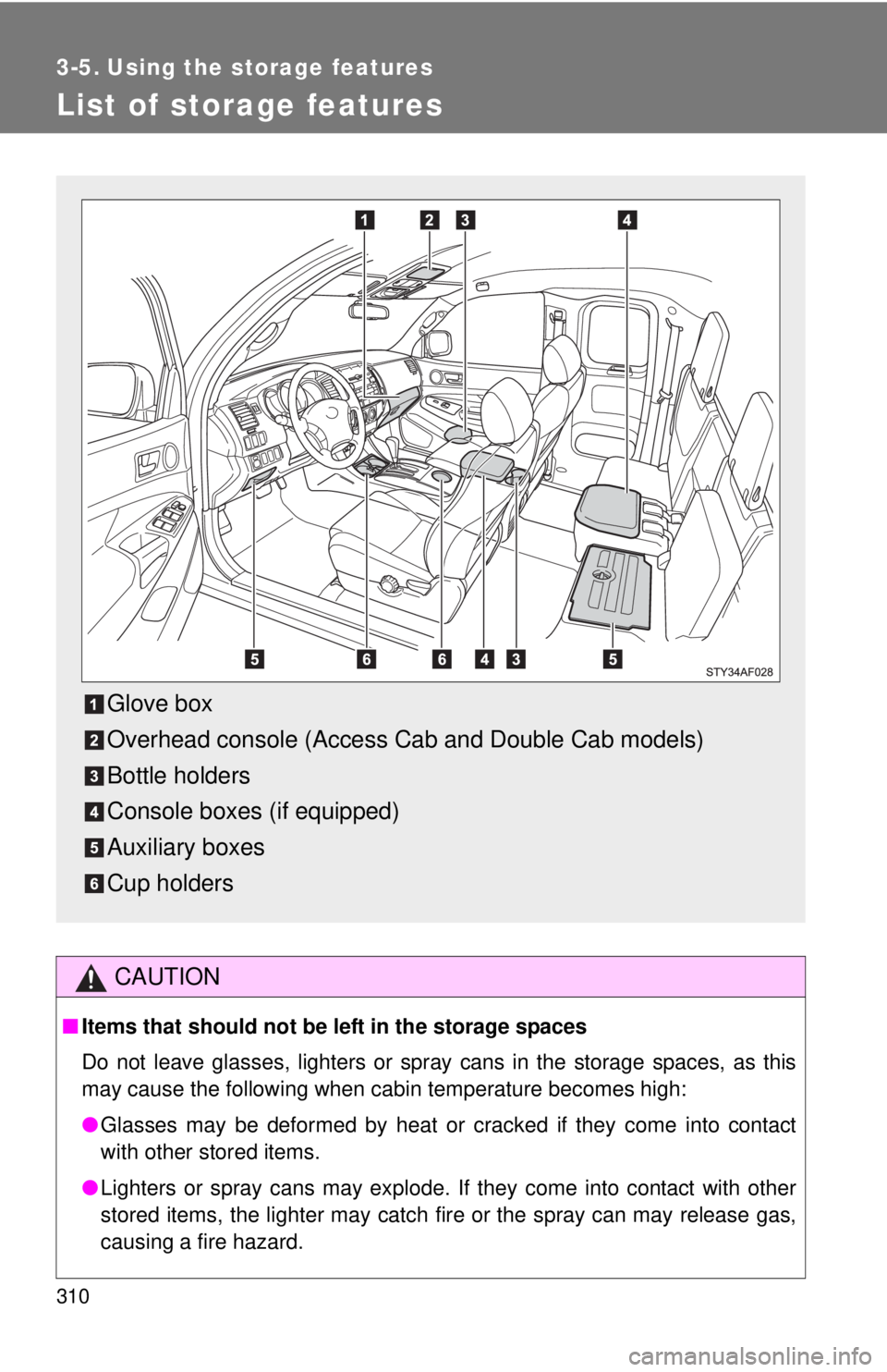TOYOTA TACOMA 2011  Owners Manual (in English) 310
3-5. Using the storage features
List of storage features
CAUTION
■Items that should not be  left in the storage spaces
Do not leave glasses, lighters or spray cans in the storage spaces, as this