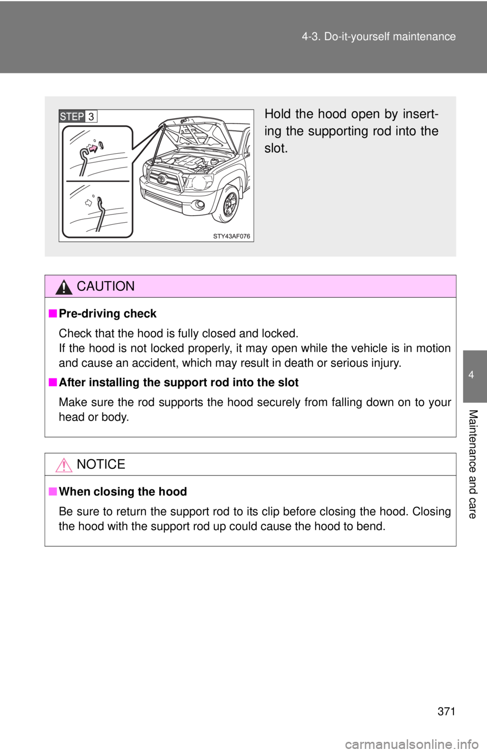 TOYOTA TACOMA 2011  Owners Manual (in English) 371
4-3. Do-it-yourself maintenance
4
Maintenance and care
CAUTION
■
Pre-driving check
Check that the hood is fully closed and locked.
If the hood is not locked properly, it may open while the vehic