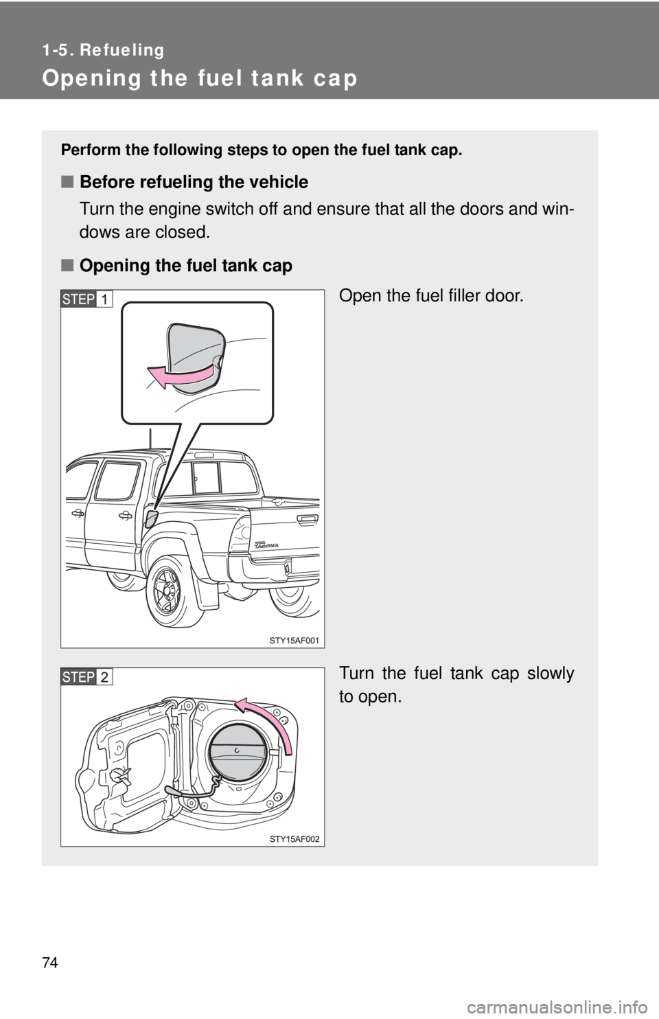 TOYOTA TACOMA 2011   (in English) Manual PDF 74
1-5. Refueling
Opening the fuel tank cap
Perform the following steps to open the fuel tank cap.
■Before refueling the vehicle
Turn the engine switch off and ensure that all the doors and win-
dow