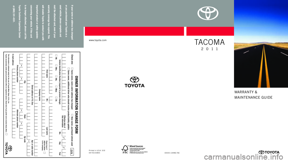 TOYOTA TACOMA 2011 Warranties & Maintenance Guides (in English)
WARRANTY &
MAINTENANCE GUIDE
www.toyota.com
If your
name
or address
has
changed
or you
purchased
your
Toyota
as
a
used
vehicle,
please
complete
and
mail
the
attached
card,
even
if y TOYOTA TACOMA 2011 Warranties & Maintenance Guides (in English)
WARRANTY &
MAINTENANCE GUIDE
www.toyota.com
If your
name
or address
has
changed
or you
purchased
your
Toyota
as
a
used
vehicle,
please
complete
and
mail
the
attached
card,
even
if y