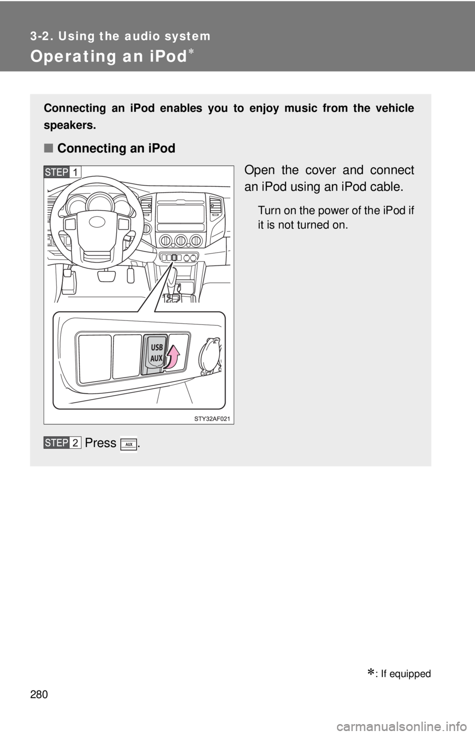 TOYOTA TACOMA 2012  Owners Manual (in English) 280
3-2. Using the audio system
Operating an iPod
: If equipped
Connecting an iPod enables you to enjoy music from the vehicle
speakers.
■ Connecting an iPod
Open the cover and connect
an iPod