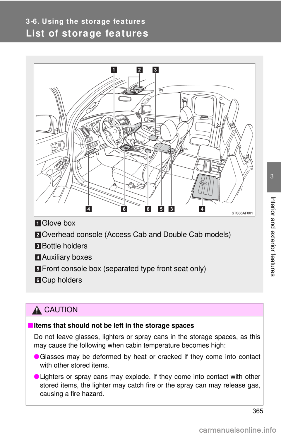 TOYOTA TACOMA 2012  Owners Manual (in English) 365
3
Interior and exterior features
3-6. Using the storage features
List of storage features
CAUTION
■Items that should not be  left in the storage spaces
Do not leave glasses, lighters or spray ca