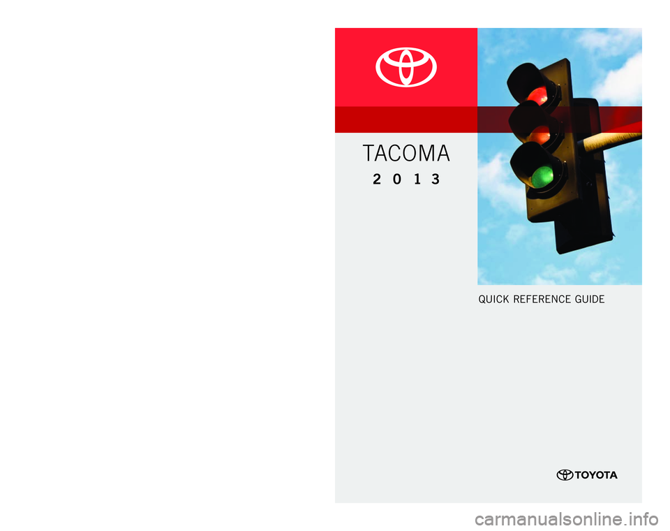 TOYOTA TACOMA 2013 Owners Manual (in English) QUICK RE F ERENCE GUIDE
CUSTOME R EXPE RIENCE CENTE R
1- 8 0 0 - 3 31- 4 3 31
00505-QRG13- TAC
P
rinted in U.S .A. 5 / 13
13 - TCS -07060
2 0 1 3
TACOMA
128435_CVR.indd 14/23/13 7:00 PM TOYOTA TACOMA 2013 Owners Manual (in English) QUICK RE F ERENCE GUIDE
CUSTOME R EXPE RIENCE CENTE R
1- 8 0 0 - 3 31- 4 3 31
00505-QRG13- TAC
P
rinted in U.S .A. 5 / 13
13 - TCS -07060
2 0 1 3
TACOMA
128435_CVR.indd 14/23/13 7:00 PM