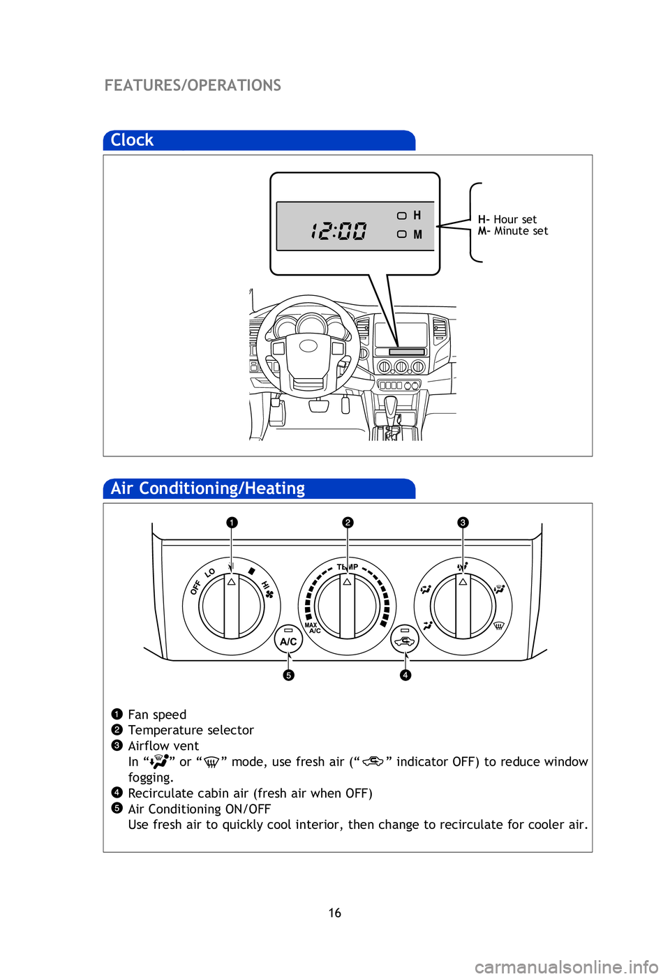 TOYOTA TACOMA 2013   (in English) User Guide 16
FEATURES/OPERATIONS
Air Conditioning/Heating 
Fan speed
Temperature selector
Airflow vent
In “
” or “” mode, use fresh air (“” indicator OFF)  to reduce window 
fogging.
Recirculate cab