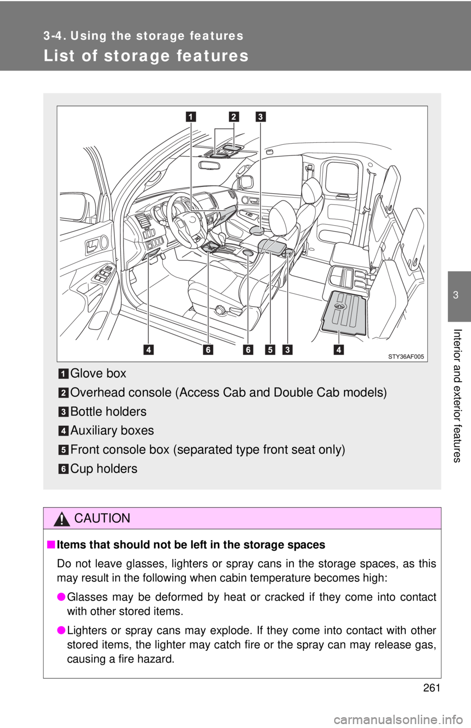 TOYOTA TACOMA 2013  Owners Manual (in English) 261
3
Interior and exterior features
3-4. Using the storage features
List of storage features
CAUTION
■Items that should not be  left in the storage spaces
Do not leave glasses, lighters or spray ca